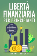 Libert Finanziaria per Principianti: Come diventare finanziariamente indipendente e andare in pensione presto