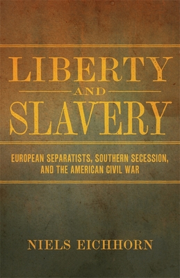 Liberty and Slavery: European Separatists, Southern Secession, and the American Civil War - Eichhorn, Niels