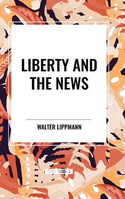 Liberty and the News - Lippmann, Walter