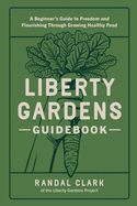 Liberty Gardens Guidebook: A Beginner's Guide to Freedom and Flourishing Through Growing Healthy Food: A Beginner's Guide to Freedom and Flourishing Through Growing Healthy Food