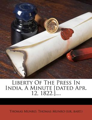 Liberty of the Press in India, a Minute [Dated Apr. 12, 1822.] - Munro, Thomas, and Thomas Munro (Sir (Creator), and Bart )