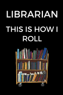 Librarian This Is How I Roll: Funny Journal for Librarians, Funny Librarian Gift, Blank Lined Journal for Librarians (6 x 9 Lined Notebook, 120 pages)