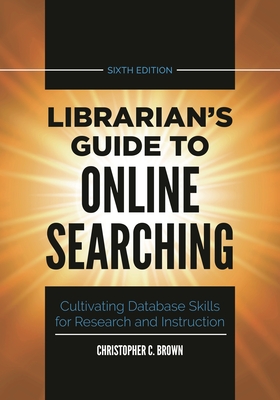 Librarian's Guide to Online Searching: Cultivating Database Skills for Research and Instruction - Brown, Christopher C
