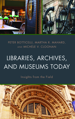 Libraries, Archives, and Museums Today: Insights from the Field - Botticelli, Peter, and Mahard, Martha R, and Cloonan, Michle V