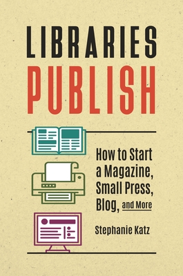 Libraries Publish: How to Start a Magazine, Small Press, Blog, and More - Katz, Stephanie
