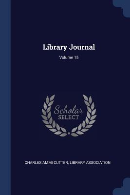 Library Journal; Volume 15 - Cutter, Charles Ammi, and Association, Library