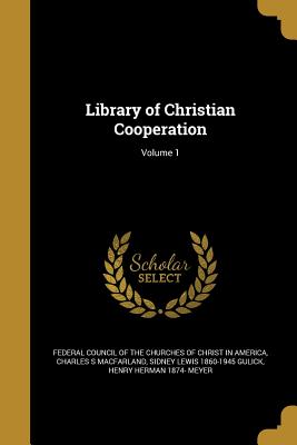 Library of Christian Cooperation; Volume 1 - Federal Council of the Churches of Chris (Creator), and Macfarland, Charles S, and Gulick, Sidney Lewis 1860-1945