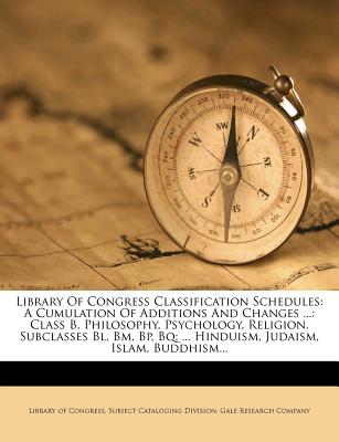 Library of Congress Classification Schedules: A Cumulation of Additions and Changes ...: Class B, Philosophy, Psychology, Religion. Subclasses Bl, Bm, BP, Bq: ... Hinduism, Judaism, Islam, Buddhism - Library of Congress Subject Cataloging (Creator), and Gale Research Company (Creator)