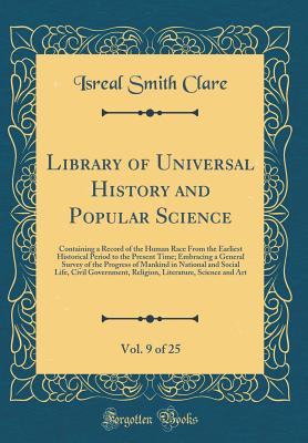 Library of Universal History and Popular Science, Vol. 9 of 25: Containing a Record of the Human Race from the Earliest Historical Period to the Present Time; Embracing a General Survey of the Progress of Mankind in National and Social Life, Civil Governm - Clare, Isreal Smith