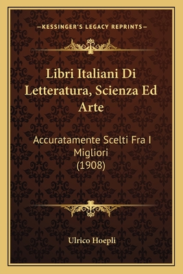 Libri Italiani Di Letteratura, Scienza Ed Arte: Accuratamente Scelti Fra I Migliori (1908) - Hoepli, Ulrico