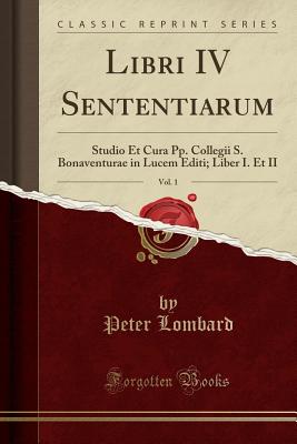 Libri IV Sententiarum, Vol. 1: Studio Et Cura Pp. Collegii S. Bonaventurae in Lucem Editi; Liber I. Et II (Classic Reprint) - Lombard, Peter