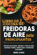 Libro de cocina de freidoras de aire para principiantes: Recetas deliciosas, rpidas y fciles para ahorrar tiempo, comer sano y disfrutar cocinando (Spanish Edition)