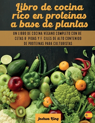 Libro de cocina rico en prote?nas a base de plantas: Un libro de cocina vegano completo con recetas rpidas y fciles de alto contenido de prote?nas para culturistas - King, Joshua