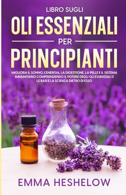 Libro Sugli Oli Essenziali Per Principianti: Migliora il sonno, l'energia, la digestione, la pelle e il sistema immunitario comprendendo il potere degli oli essenziali e le basi e la scienza dietro di esso - Heshelow, Emma