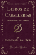 Libros de Caballerias, Vol. 1: Ciclo Artrico, Ciclo Carolingio (Classic Reprint)