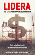 LIDERA tu Legado Financiero Familiar: Gu?a Infalible hacia la Prosperidad Financiera