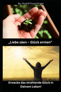 "Liebe s?en - Gl?ck ernten": Erwecke das strahlende Gl?ck in Deinem Leben!