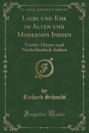 Liebe Und Ehe Im Alten Und Modernen Indien: Vorder-Hinter-Und Niederlndisch-Indien (Classic Reprint)