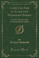 Liebe Und Ehe Im Alten Und Modernen Indien: Vorder-Hinter-Und Niederl?ndisch-Indien (Classic Reprint)