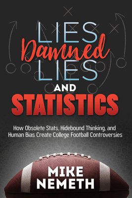 Lies, Damned Lies and Statistics: How Obsolete Stats, Hidebound Thinking, and Human Bias Create College Football Controversies - Nemeth, Mike