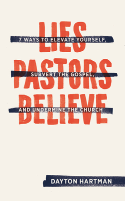 Lies Pastors Believe: Seven Ways to Elevate Yourself, Subvert the Gospel, and Undermine the Church - Hartman, Dayton