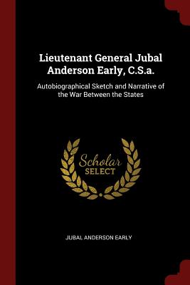 Lieutenant General Jubal Anderson Early, C.S.a.: Autobiographical Sketch and Narrative of the War Between the States - Early, Jubal Anderson