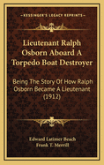 Lieutenant Ralph Osborn Aboard a Torpedo Boat Destroyer: Being the Story of How Ralph Osborn Became a Lieutenant and of His Cruise in an American Torpedo Boat Destroyer in West Indian Waters