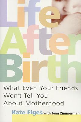 Life After Birth: What Even Your Friends Won't Tell You about Motherhood - Figes, Kate, and Zimmerman, Jean