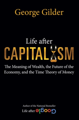 Life After Capitalism: The Meaning of Wealth, the Future of the Economy, and the Time Theory of Money - Gilder, George