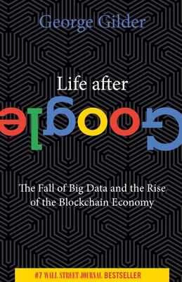 Life After Google: The Fall of Big Data and the Rise of the Blockchain Economy - Gilder, George