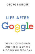 Life After Google: The Fall of Big Data and the Rise of the Blockchain Economy