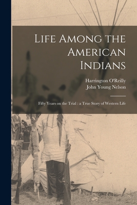 Life Among the American Indians: Fifty Years on the Trial: a True Story of Western Life - Nelson, John Young, and O'Reilly, Harrington