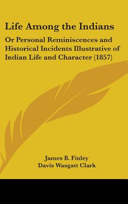 Life Among the Indians: Or Personal Reminiscences and Historical Incidents Illustrative of Indian Life and Character (1857) - Finley, James B, and Clark, Davis Wasgatt (Editor)