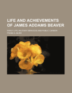 Life and Achievements of James Addams Beaver: Early Life, Military Services and Public Career (Classic Reprint)