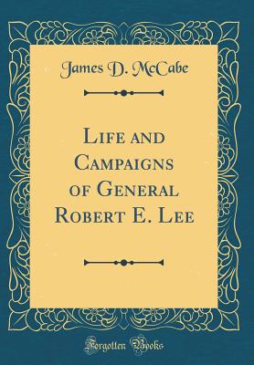 Life and Campaigns of General Robert E. Lee (Classic Reprint) - McCabe, James D