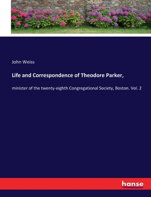 Life and Correspondence of Theodore Parker,: minister of the twenty-eighth Congregational Society, Boston. Vol. 2 - Weiss, John