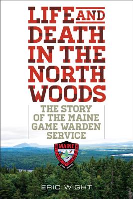 Life and Death in the North Woods: The Story of the Maine Game Warden Service - Wight, Eric