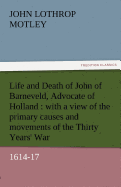 Life and Death of John of Barneveld, Advocate of Holland: With a View of the Primary Causes and Movements of the Thirty Years' War, 1614-17