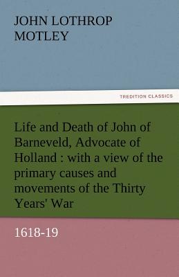 Life and Death of John of Barneveld, Advocate of Holland: With a View of the Primary Causes and Movements of the Thirty Years' War, 1618-19 - Motley, John Lothrop