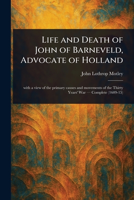 Life and Death of John of Barneveld, Advocate of Holland - Motley, John Lothrop