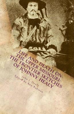 Life and Death on the Upper Missouri: The Frontier Sketches of Johnny Healy - Robison, Ken (Editor), and Healy, John J