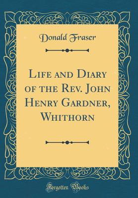 Life and Diary of the Rev. John Henry Gardner, Whithorn (Classic Reprint) - Fraser, Donald