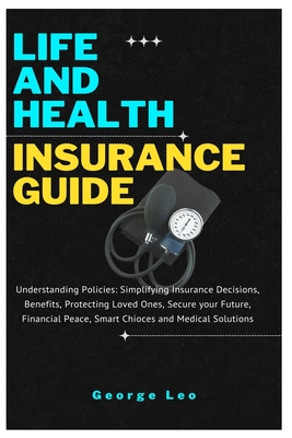 Life and Health Insurance Guide: Understanding Policies: Simplifying Insurance Decisions, Benefits, Protecting Loved Ones, Secure your Future, Financial Peace, Smart Choices and Medical Solutions - Leo, George