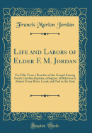 Life and Labors of Elder F. M. Jordan: For Fifty Years a Preacher of the Gospel Among North Carolina Baptists, a Baptizer of Believers in Almost Every River, Creek and Pool in the State (Classic Reprint)