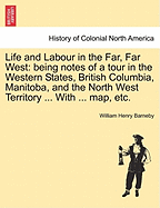 Life and Labour in the Far, Far West: Being Notes of a Tour in the Western States, British Columbia, Manitoba, and the North-West Territory (Classic Reprint)