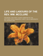 Life and Labours of the REV. Wm. McClure: For More Than Forty Years a Minister of the Methodist New Connexion. Chiefly an Autobiography - McClure, William