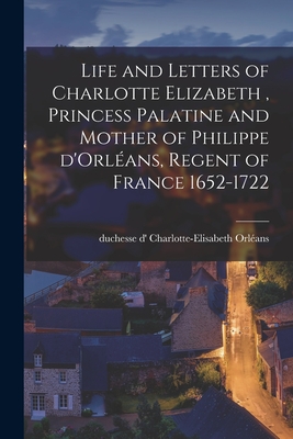 Life and Letters of Charlotte Elizabeth [microform], Princess Palatine and Mother of Philippe D'Orlans, Regent of France 1652-1722 - Orlans, Charlotte-Elisabeth Duchesse (Creator)