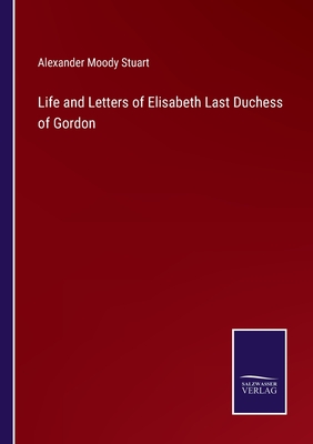 Life and Letters of Elisabeth Last Duchess of Gordon - Stuart, Alexander Moody