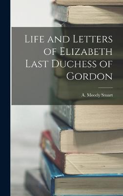 Life and Letters of Elizabeth Last Duchess of Gordon - Stuart, A Moody