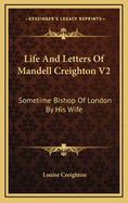 Life and Letters of Mandell Creighton V2: Sometime Bishop of London by His Wife